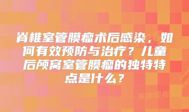 脊椎室管膜瘤术后感染，如何有效预防与治疗？儿童后颅窝室管膜瘤的独特特点是什么？