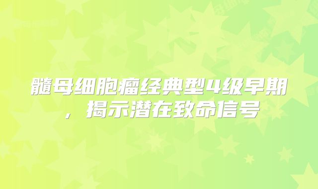 髓母细胞瘤经典型4级早期，揭示潜在致命信号