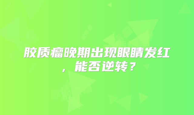 胶质瘤晚期出现眼睛发红，能否逆转？