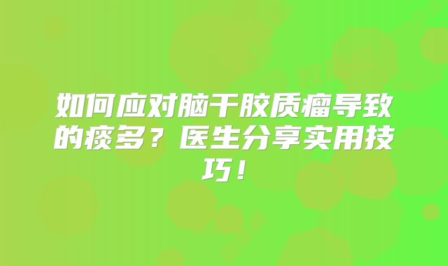 如何应对脑干胶质瘤导致的痰多？医生分享实用技巧！