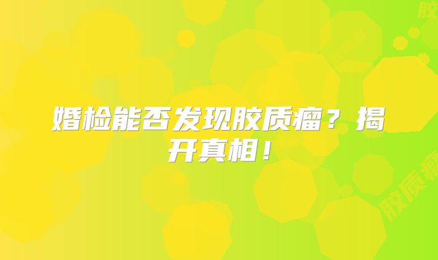 婚检能否发现胶质瘤？揭开真相！