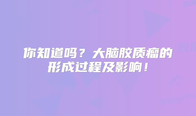 你知道吗？大脑胶质瘤的形成过程及影响！