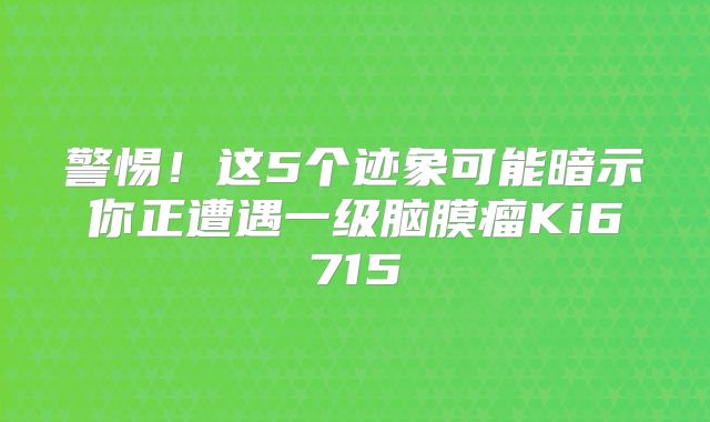 警惕！这5个迹象可能暗示你正遭遇一级脑膜瘤Ki6715
