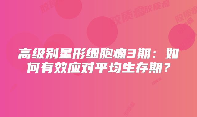 高级别星形细胞瘤3期：如何有效应对平均生存期？