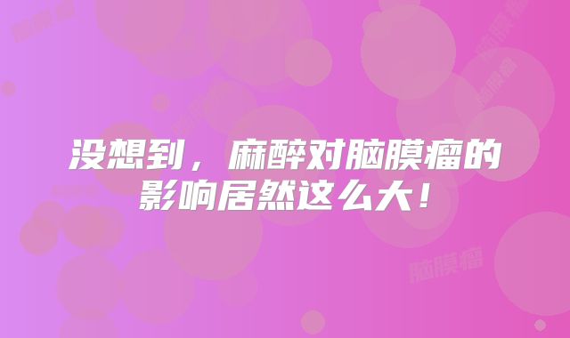 没想到，麻醉对脑膜瘤的影响居然这么大！