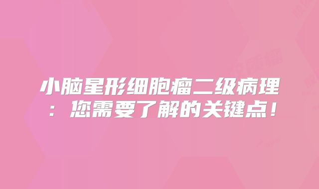 小脑星形细胞瘤二级病理：您需要了解的关键点！