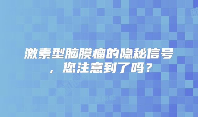 激素型脑膜瘤的隐秘信号，您注意到了吗？