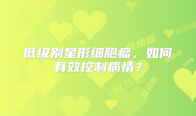 低级别星形细胞瘤，如何有效控制病情？