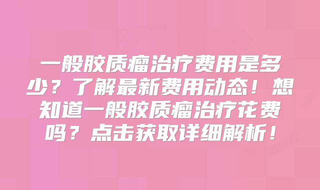 一般胶质瘤治疗费用是多少？了解最新费用动态！想知道一般胶质瘤治疗花费吗？点击获取详细解析！