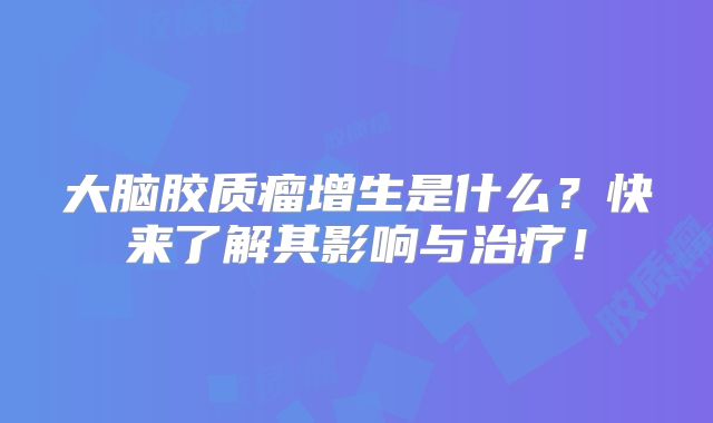 大脑胶质瘤增生是什么？快来了解其影响与治疗！