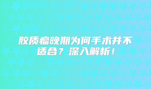 胶质瘤晚期为何手术并不适合？深入解析！