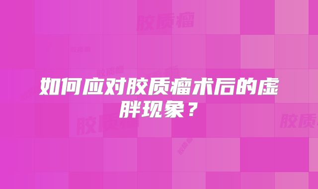如何应对胶质瘤术后的虚胖现象？