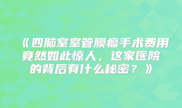 《四脑室室管膜瘤手术费用竟然如此惊人，这家医院的背后有什么秘密？》