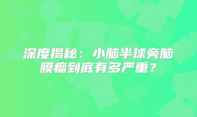深度揭秘：小脑半球旁脑膜瘤到底有多严重？