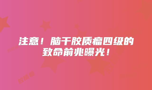 注意！脑干胶质瘤四级的致命前兆曝光！