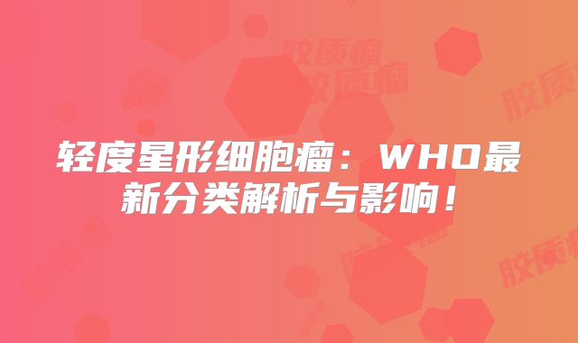 轻度星形细胞瘤：WHO最新分类解析与影响！