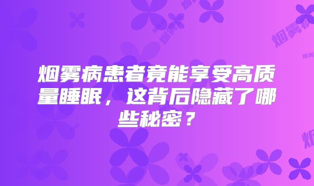 烟雾病患者竟能享受高质量睡眠，这背后隐藏了哪些秘密？