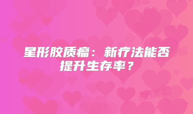 星形胶质瘤：新疗法能否提升生存率？