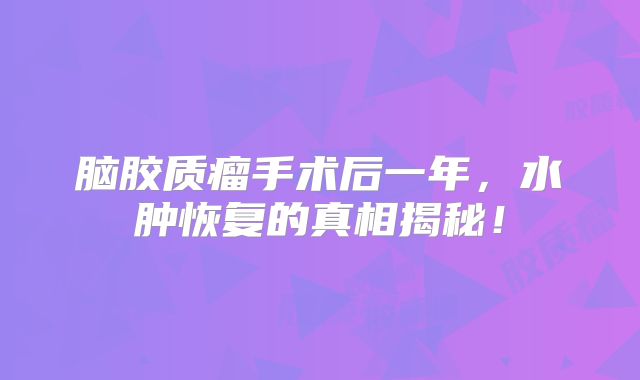 脑胶质瘤手术后一年，水肿恢复的真相揭秘！