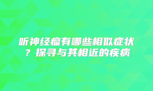 听神经瘤有哪些相似症状？探寻与其相近的疾病