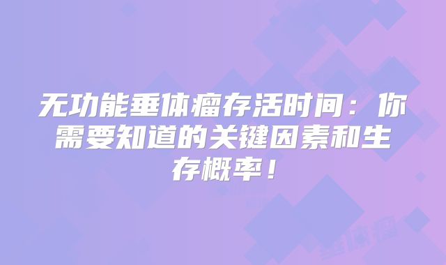 无功能垂体瘤存活时间：你需要知道的关键因素和生存概率！