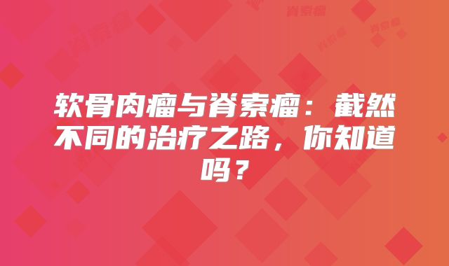软骨肉瘤与脊索瘤：截然不同的治疗之路，你知道吗？