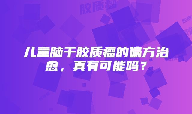 儿童脑干胶质瘤的偏方治愈，真有可能吗？