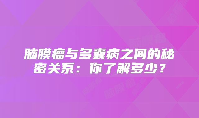 脑膜瘤与多囊病之间的秘密关系：你了解多少？