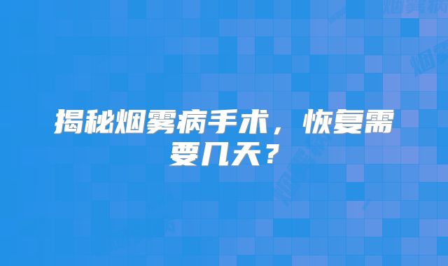 揭秘烟雾病手术，恢复需要几天？