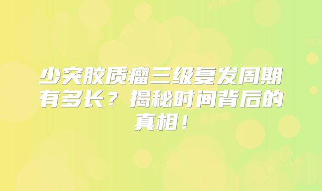 少突胶质瘤三级复发周期有多长？揭秘时间背后的真相！