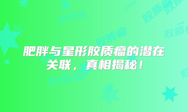 肥胖与星形胶质瘤的潜在关联，真相揭秘！