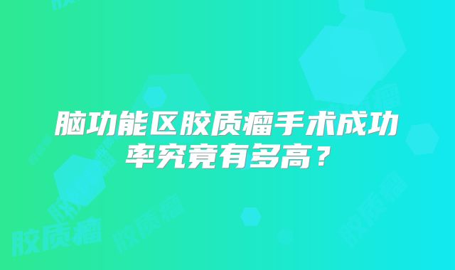 脑功能区胶质瘤手术成功率究竟有多高？