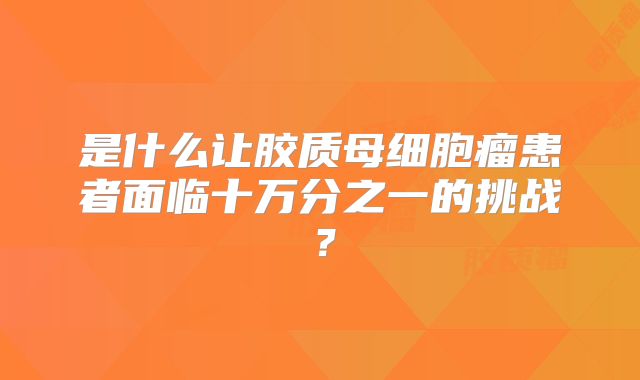 是什么让胶质母细胞瘤患者面临十万分之一的挑战？