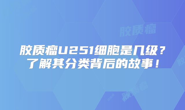 胶质瘤U251细胞是几级？了解其分类背后的故事！