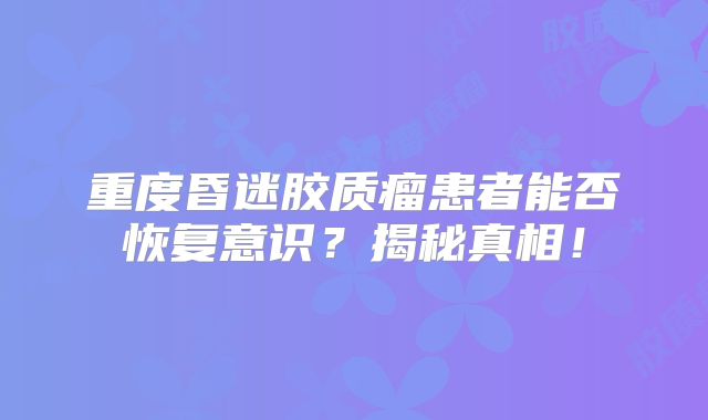 重度昏迷胶质瘤患者能否恢复意识？揭秘真相！