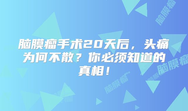 脑膜瘤手术20天后，头痛为何不散？你必须知道的真相！