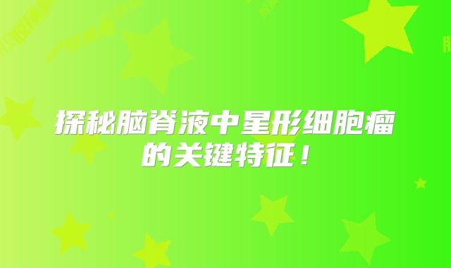 探秘脑脊液中星形细胞瘤的关键特征！