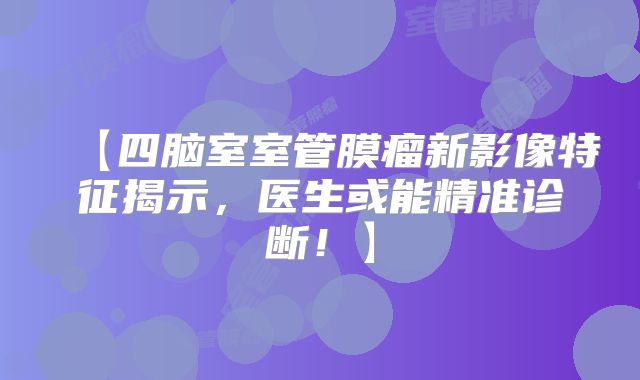 【四脑室室管膜瘤新影像特征揭示，医生或能精准诊断！】