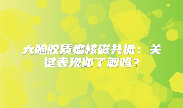 大脑胶质瘤核磁共振：关键表现你了解吗？