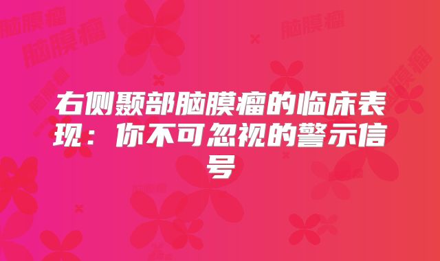 右侧颞部脑膜瘤的临床表现：你不可忽视的警示信号