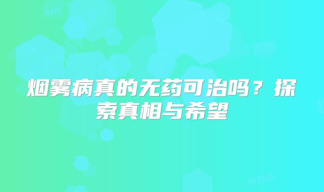 烟雾病真的无药可治吗？探索真相与希望