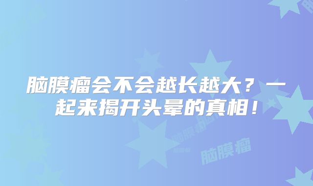 脑膜瘤会不会越长越大？一起来揭开头晕的真相！