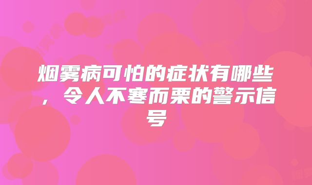烟雾病可怕的症状有哪些，令人不寒而栗的警示信号