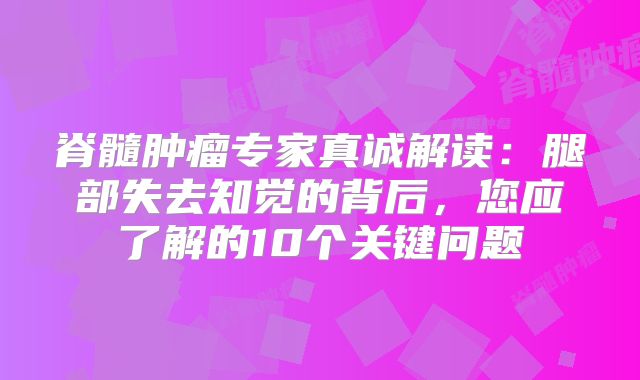 脊髓肿瘤专家真诚解读：腿部失去知觉的背后，您应了解的10个关键问题