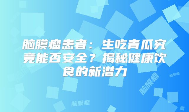 脑膜瘤患者：生吃青瓜究竟能否安全？揭秘健康饮食的新潜力