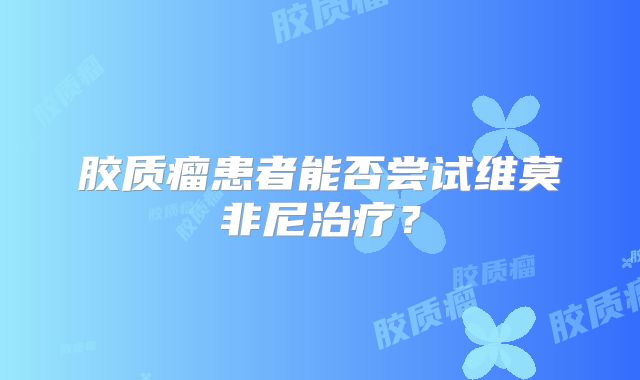 胶质瘤患者能否尝试维莫非尼治疗？