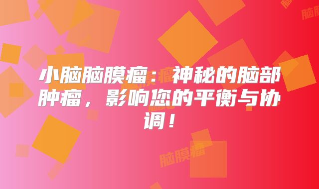 小脑脑膜瘤：神秘的脑部肿瘤，影响您的平衡与协调！