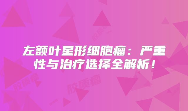 左额叶星形细胞瘤：严重性与治疗选择全解析！