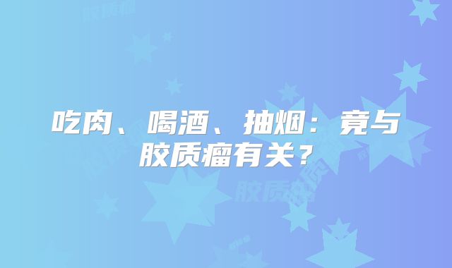 吃肉、喝酒、抽烟：竟与胶质瘤有关？