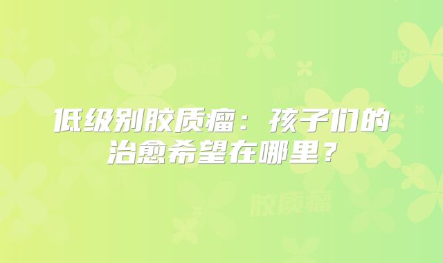 低级别胶质瘤：孩子们的治愈希望在哪里？